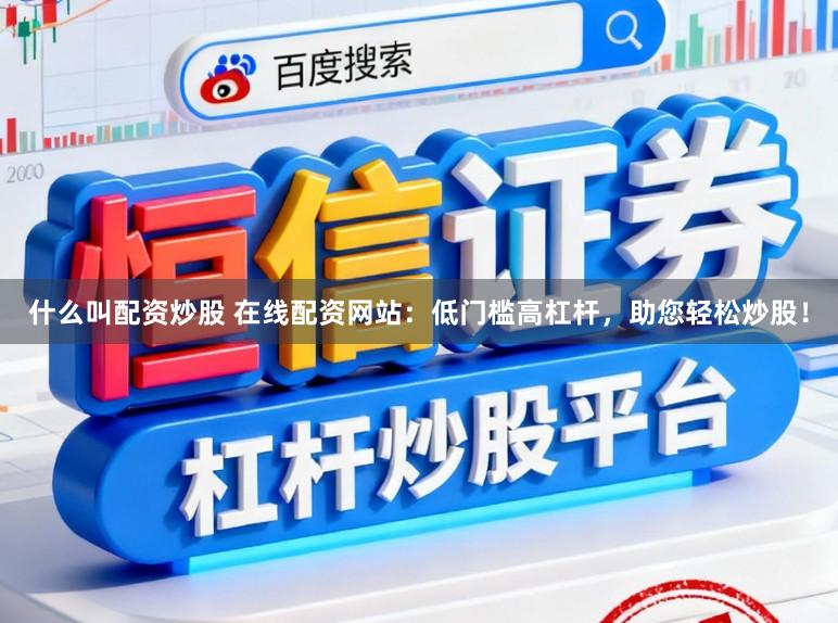 什么叫配资炒股 在线配资网站：低门槛高杠杆，助您轻松炒股！