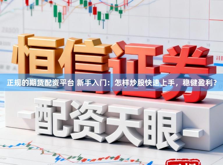 正规的期货配资平台 新手入门：怎样炒股快速上手，稳健盈利？