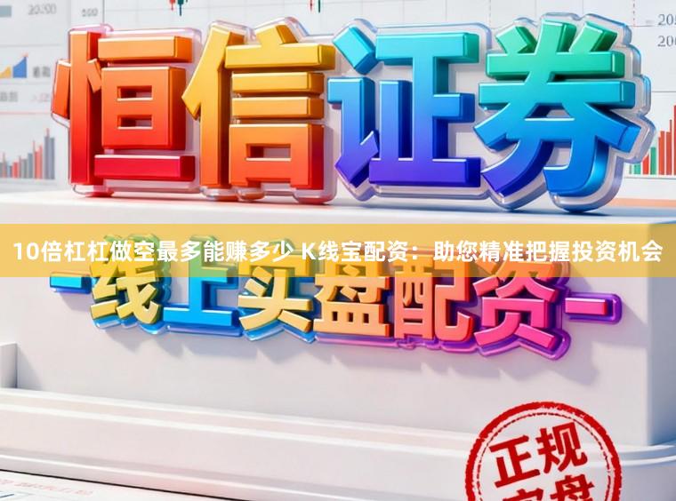 10倍杠杠做空最多能赚多少 K线宝配资：助您精准把握投资机会