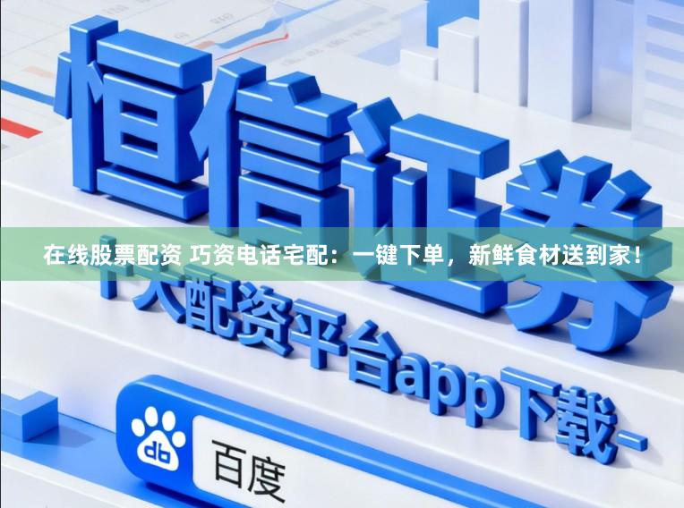 在线股票配资 巧资电话宅配：一键下单，新鲜食材送到家！