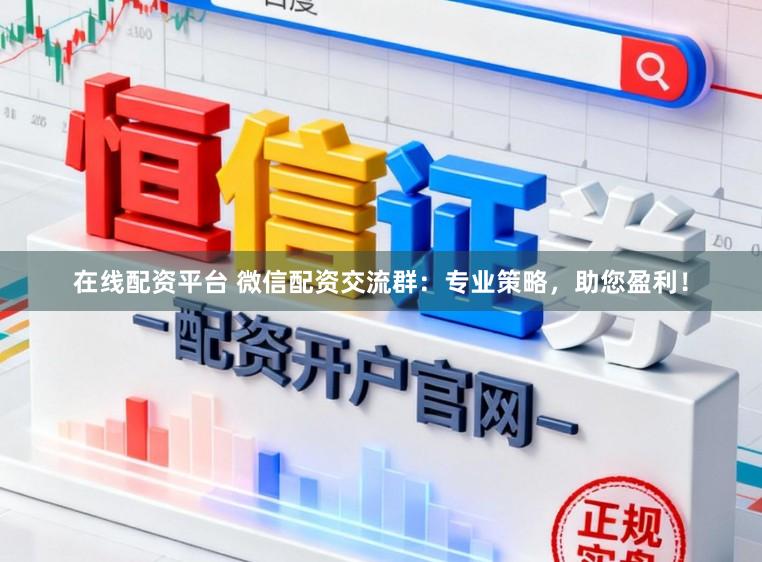 在线配资平台 微信配资交流群：专业策略，助您盈利！