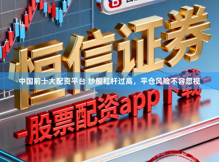 中国前十大配资平台 炒股杠杆过高，平仓风险不容忽视