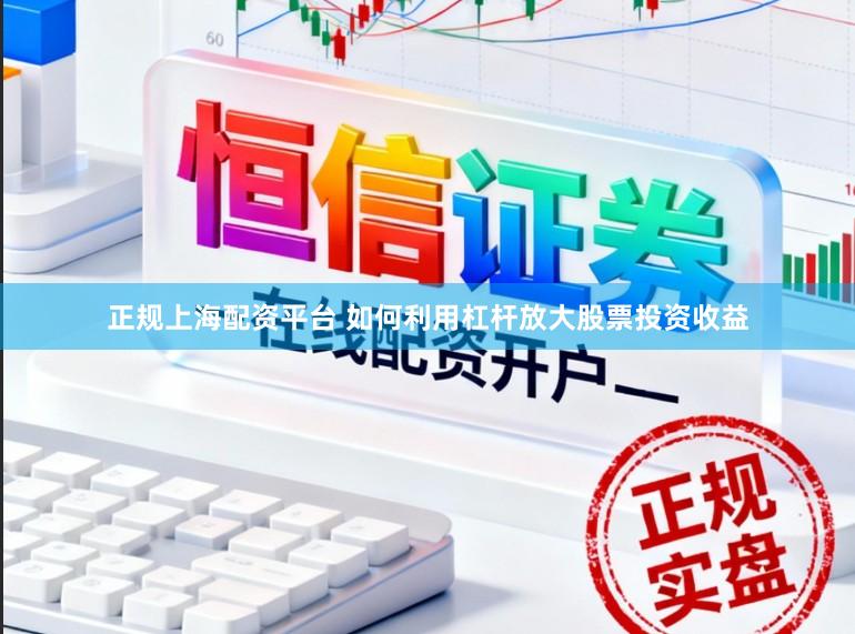 正规上海配资平台 如何利用杠杆放大股票投资收益