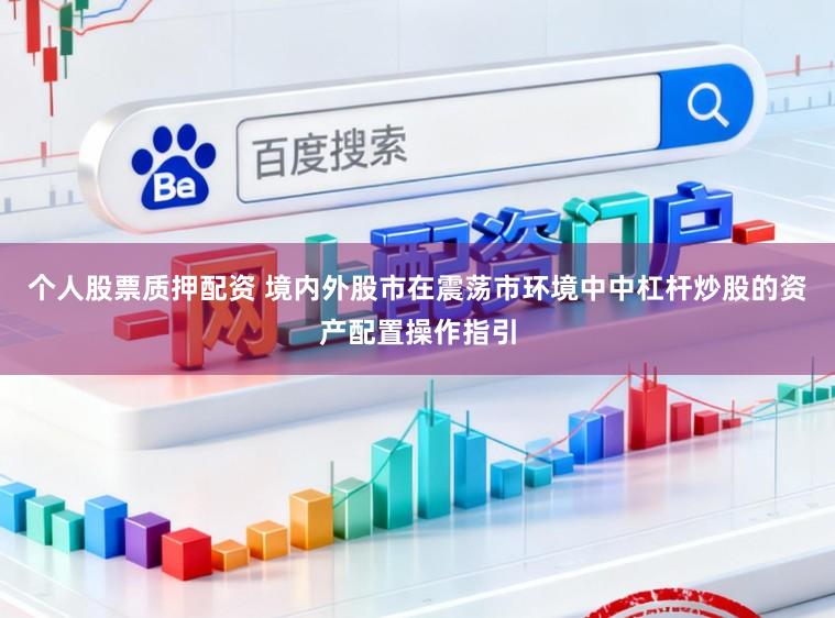 个人股票质押配资 境内外股市在震荡市环境中中杠杆炒股的资产配置操作指引
