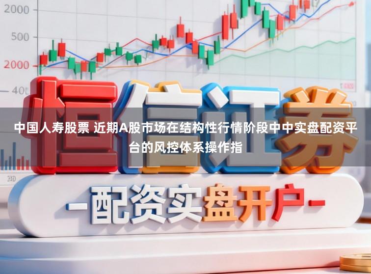 中国人寿股票 近期A股市场在结构性行情阶段中中实盘配资平台的风控体系操作指