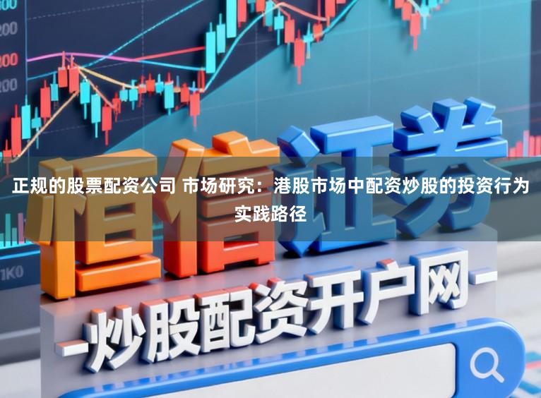 正规的股票配资公司 市场研究：港股市场中配资炒股的投资行为实践路径