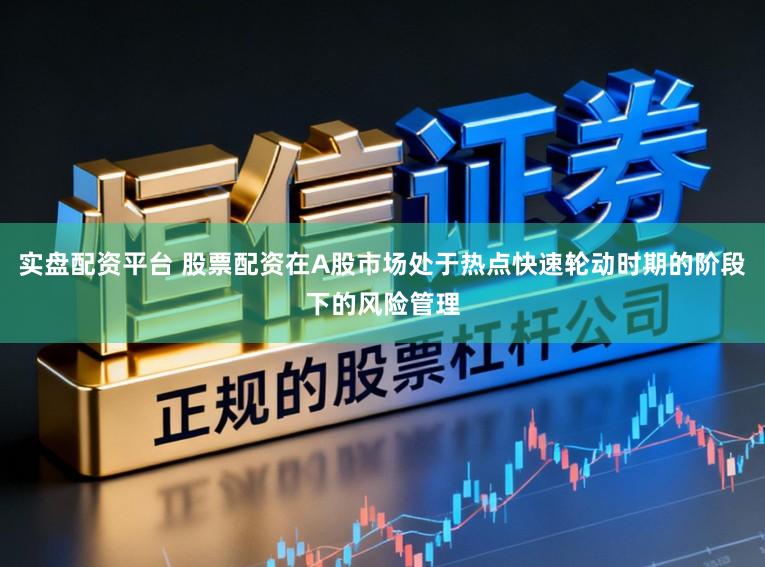 实盘配资平台 股票配资在A股市场处于热点快速轮动时期的阶段下的风险管理