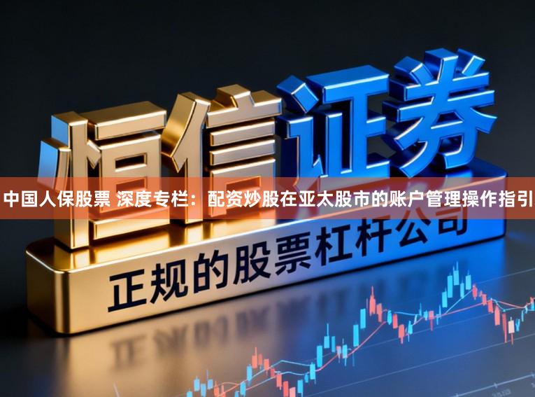 中国人保股票 深度专栏：配资炒股在亚太股市的账户管理操作指引