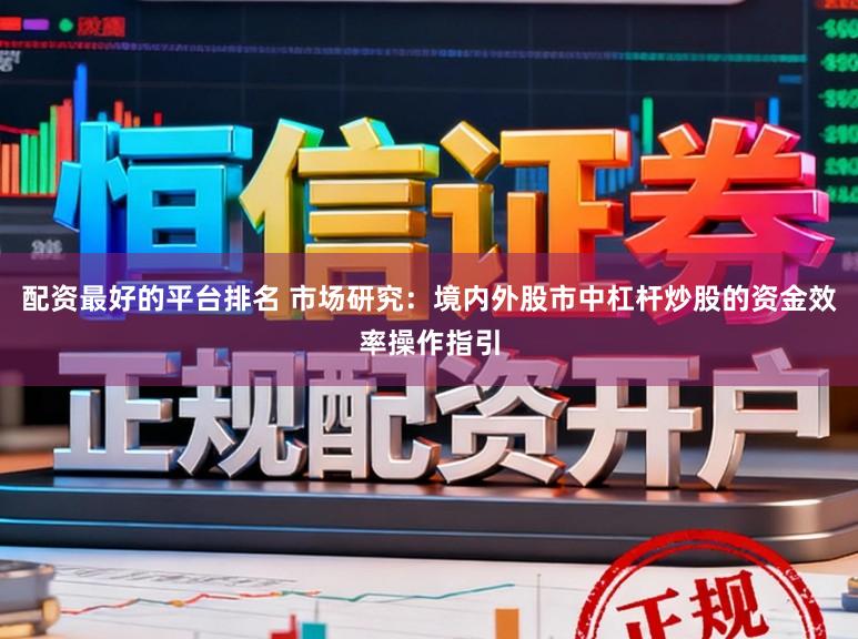 配资最好的平台排名 市场研究：境内外股市中杠杆炒股的资金效率操作指引