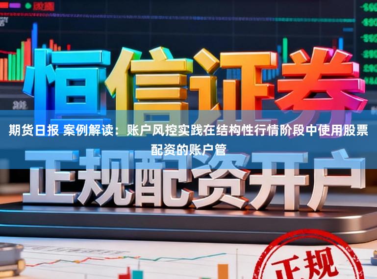 期货日报 案例解读：账户风控实践在结构性行情阶段中使用股票配资的账户管