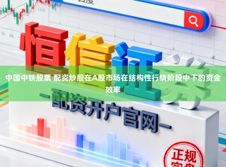 中国中铁股票 配资炒股在A股市场在结构性行情阶段中下的资金效率