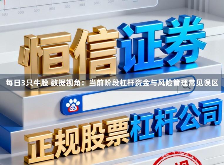 每日3只牛股 数据视角：当前阶段杠杆资金与风险管理常见误区