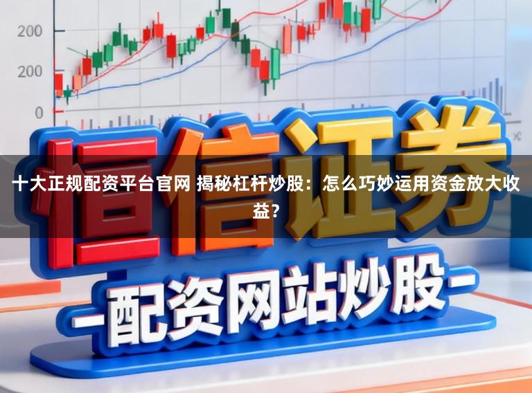 十大正规配资平台官网 揭秘杠杆炒股：怎么巧妙运用资金放大收益？