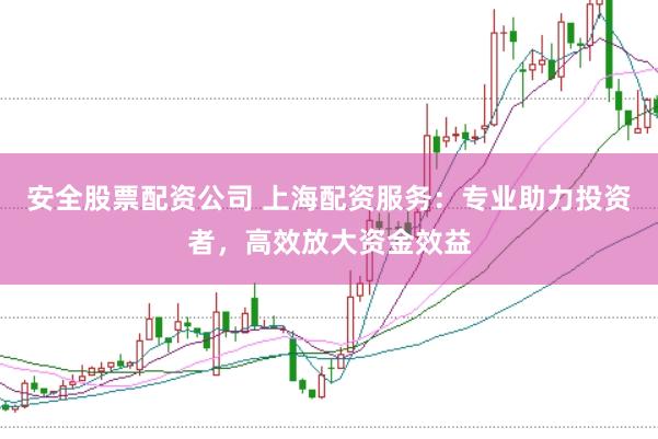 安全股票配资公司 上海配资服务：专业助力投资者，高效放大资金效益