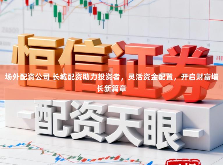 场外配资公司 长城配资助力投资者，灵活资金配置，开启财富增长新篇章