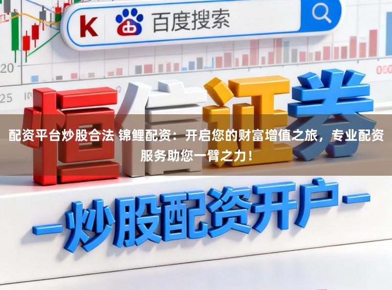 配资平台炒股合法 锦鲤配资：开启您的财富增值之旅，专业配资服务助您一臂之力！
