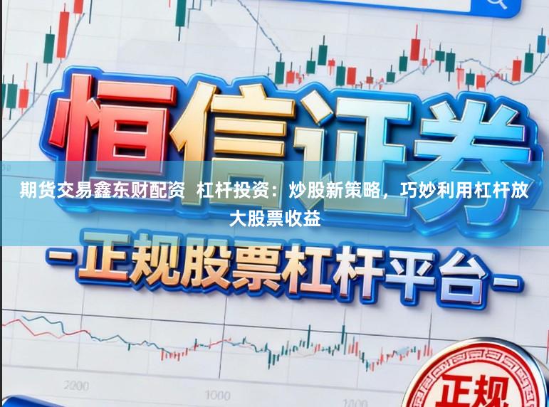 期货交易鑫东财配资  杠杆投资：炒股新策略，巧妙利用杠杆放大股票收益