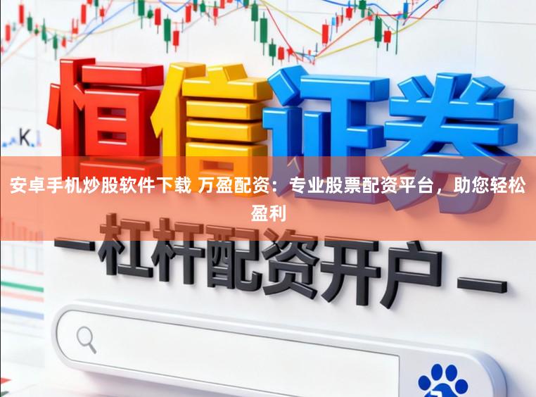 安卓手机炒股软件下载 万盈配资：专业股票配资平台，助您轻松盈利