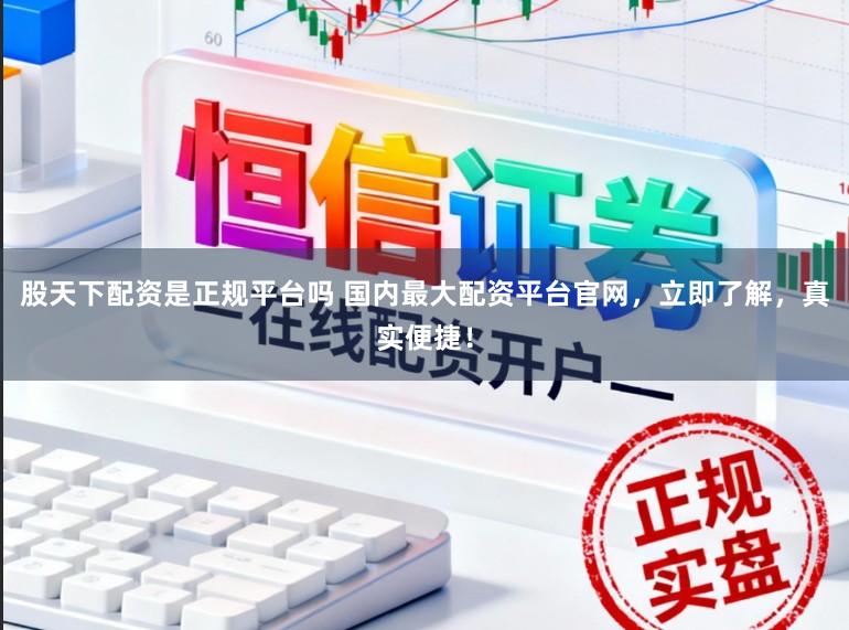 股天下配资是正规平台吗 国内最大配资平台官网，立即了解，真实便捷！