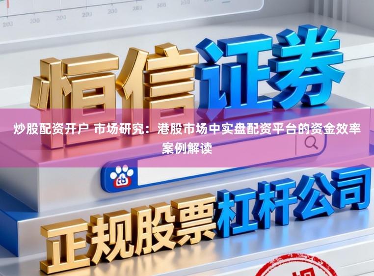 炒股配资开户 市场研究：港股市场中实盘配资平台的资金效率案例解读