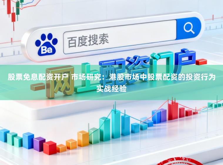 股票免息配资开户 市场研究：港股市场中股票配资的投资行为实战经验