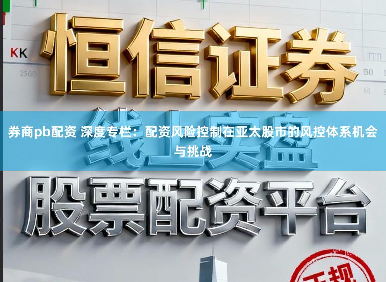 券商pb配资 深度专栏：配资风险控制在亚太股市的风控体系机会与挑战