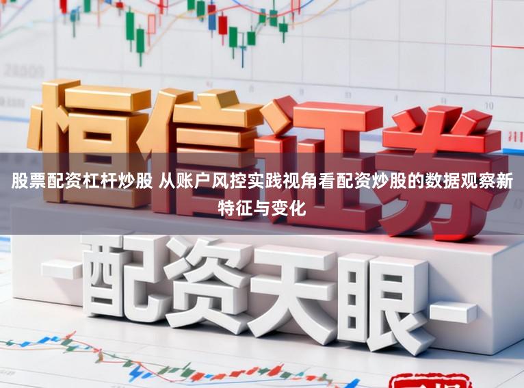 股票配资杠杆炒股 从账户风控实践视角看配资炒股的数据观察新特征与变化