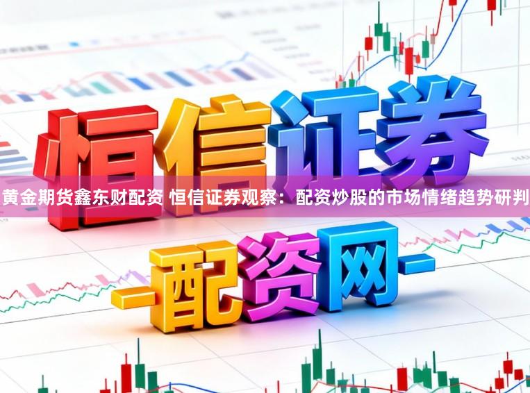黄金期货鑫东财配资 恒信证券观察：配资炒股的市场情绪趋势研判