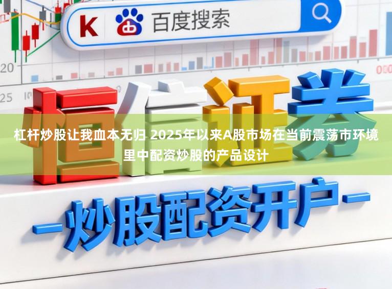 杠杆炒股让我血本无归 2025年以来A股市场在当前震荡市环境里中配资炒股的产品设计