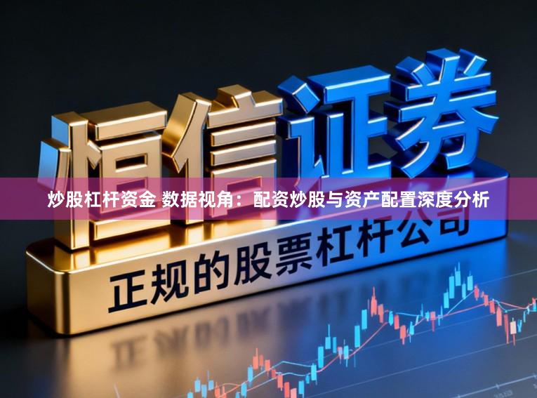 炒股杠杆资金 数据视角：配资炒股与资产配置深度分析