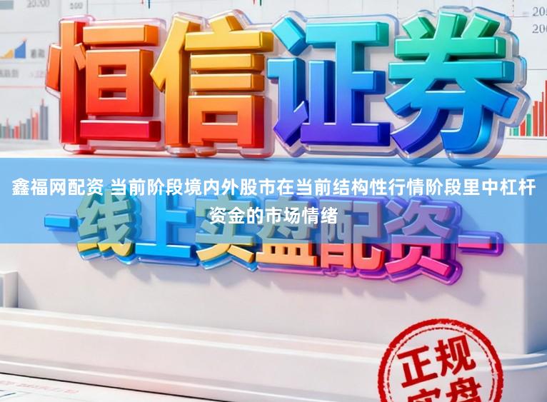 鑫福网配资 当前阶段境内外股市在当前结构性行情阶段里中杠杆资金的市场情绪