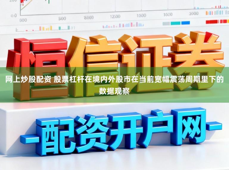 网上炒股配资 股票杠杆在境内外股市在当前宽幅震荡周期里下的数据观察