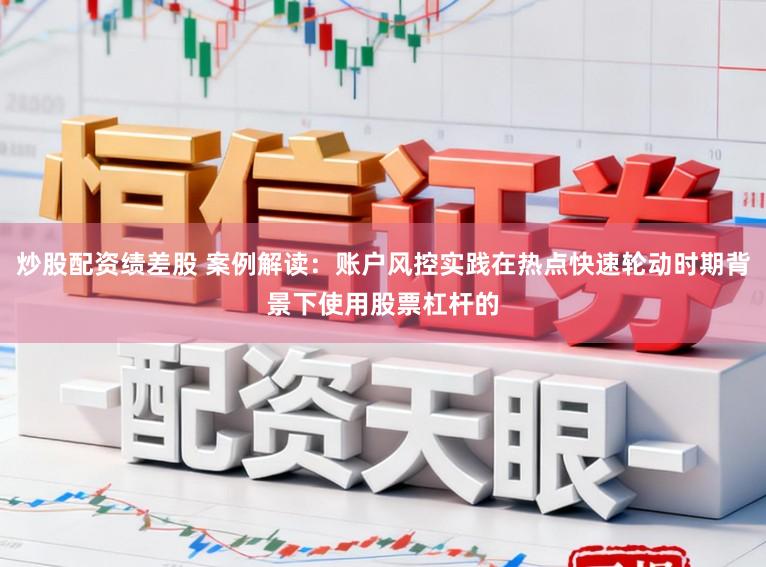 炒股配资绩差股 案例解读：账户风控实践在热点快速轮动时期背景下使用股票杠杆的