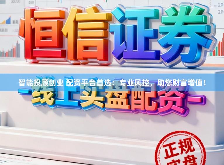 智能投顾创业 配资平台首选：专业风控，助您财富增值！