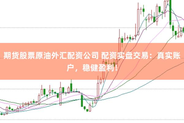 期货股票原油外汇配资公司 配资实盘交易：真实账户，稳健盈利！