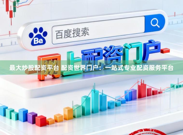最大炒股配资平台 配资世界门户：一站式专业配资服务平台