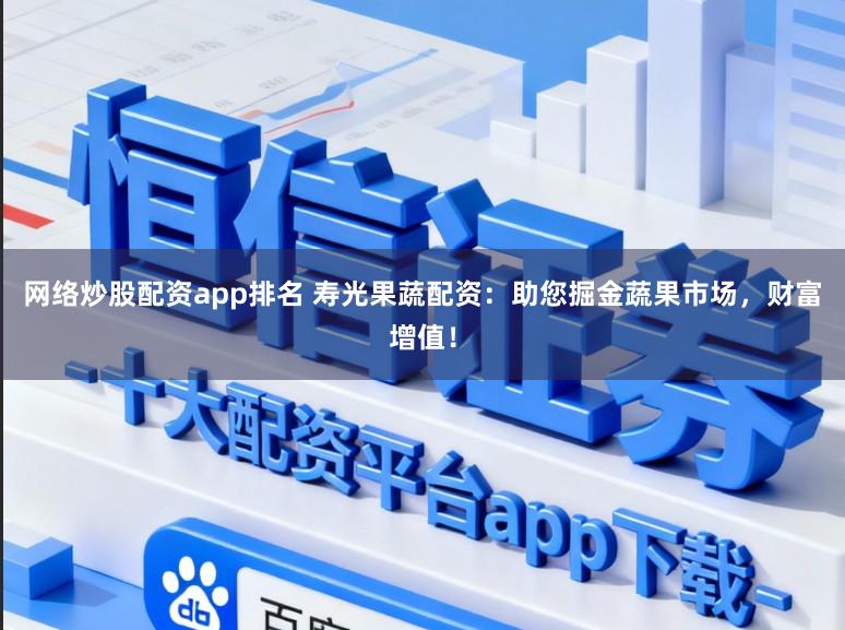 网络炒股配资app排名 寿光果蔬配资：助您掘金蔬果市场，财富增值！