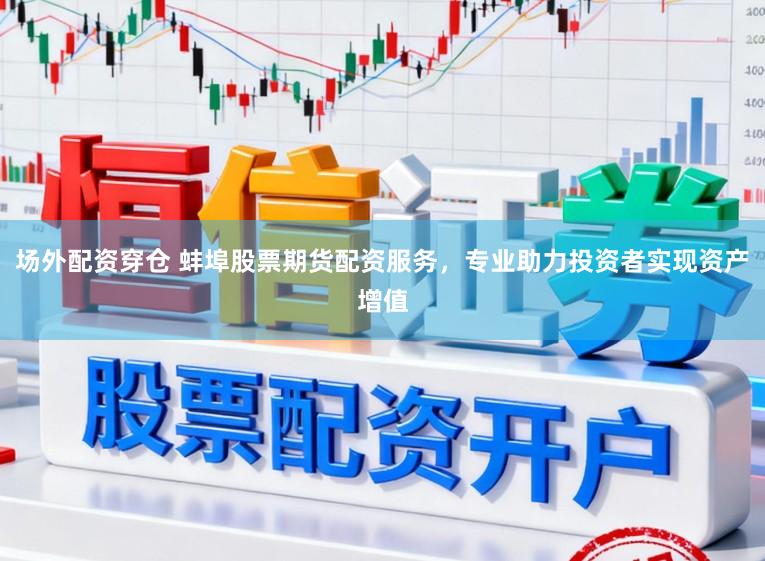 场外配资穿仓 蚌埠股票期货配资服务，专业助力投资者实现资产增值