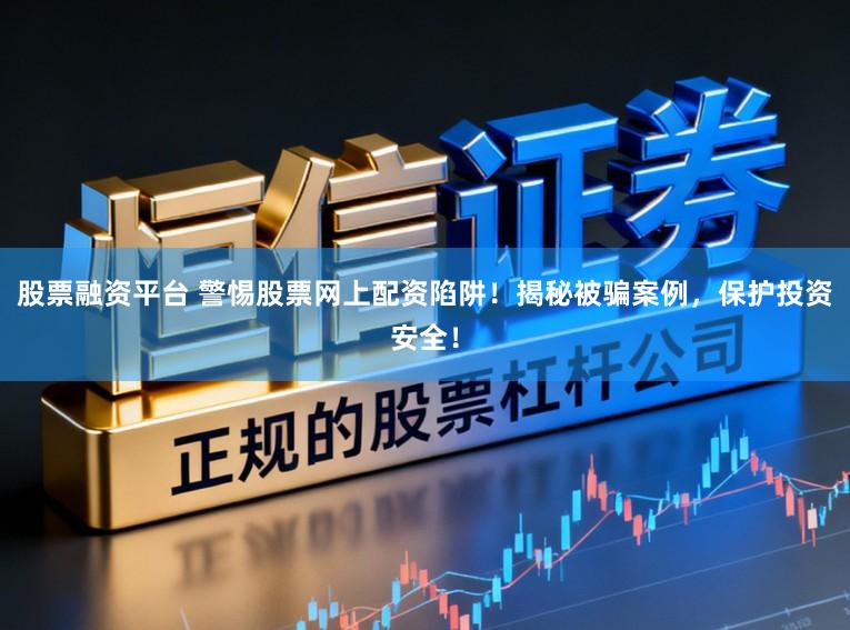 股票融资平台 警惕股票网上配资陷阱！揭秘被骗案例，保护投资安全！