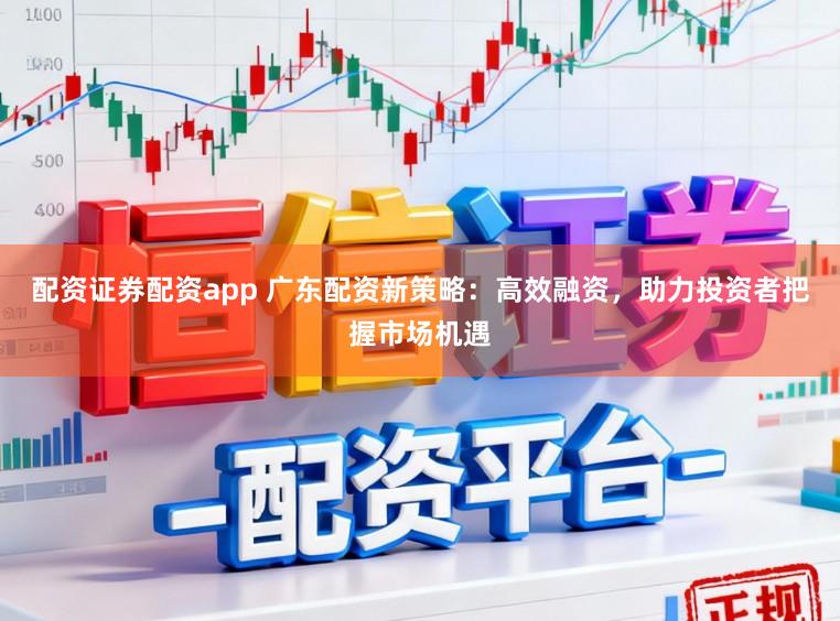配资证券配资app 广东配资新策略：高效融资，助力投资者把握市场机遇