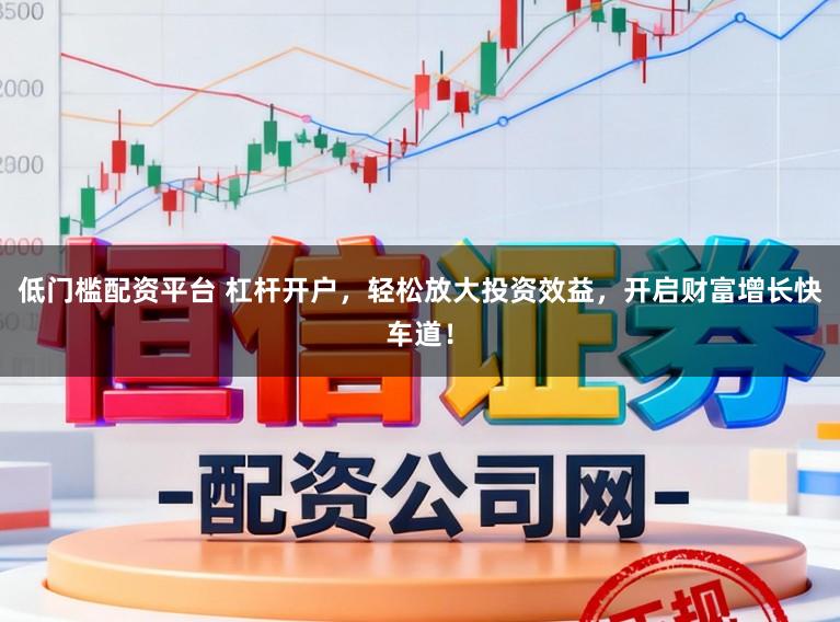 低门槛配资平台 杠杆开户，轻松放大投资效益，开启财富增长快车道！
