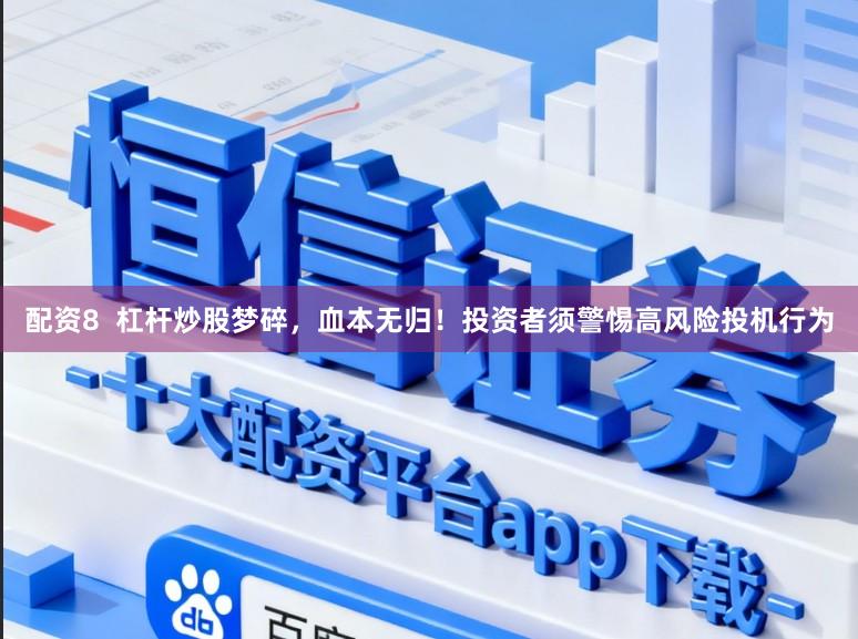 配资8  杠杆炒股梦碎，血本无归！投资者须警惕高风险投机行为