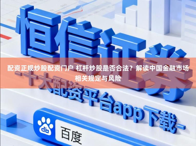 配资正规炒股配资门户 杠杆炒股是否合法？解读中国金融市场相关规定与风险