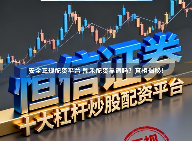 安全正规配资平台 鼎禾配资靠谱吗？真相揭秘！