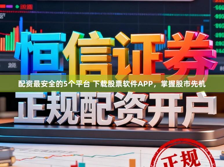 配资最安全的5个平台 下载股票软件APP，掌握股市先机