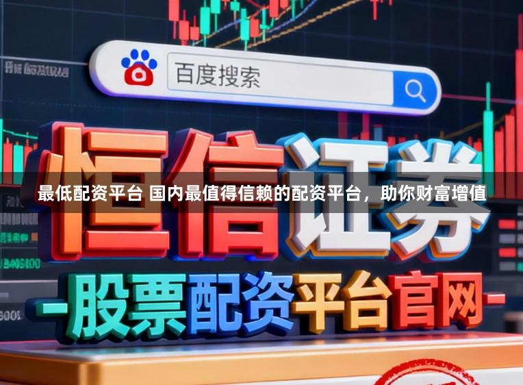 最低配资平台 国内最值得信赖的配资平台，助你财富增值