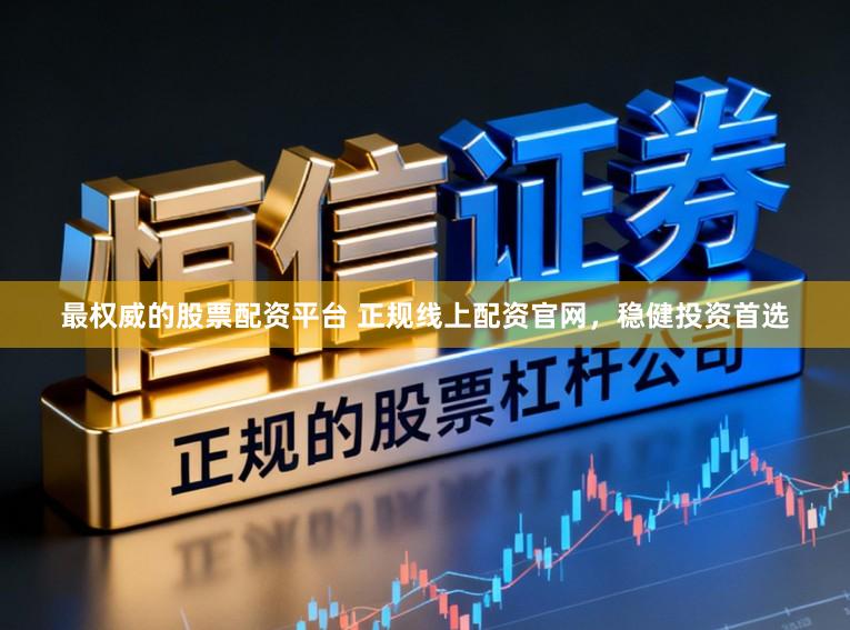 最权威的股票配资平台 正规线上配资官网，稳健投资首选