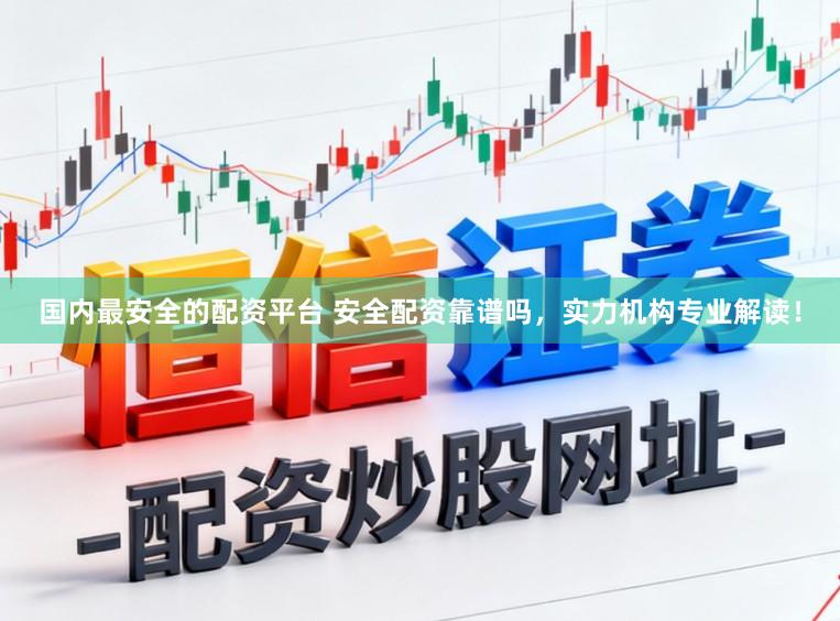 国内最安全的配资平台 安全配资靠谱吗，实力机构专业解读！