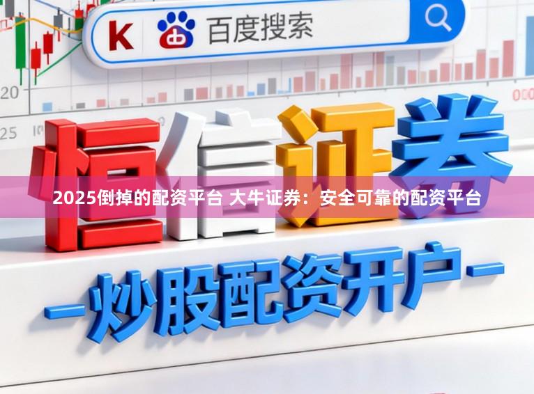 2025倒掉的配资平台 大牛证券：安全可靠的配资平台