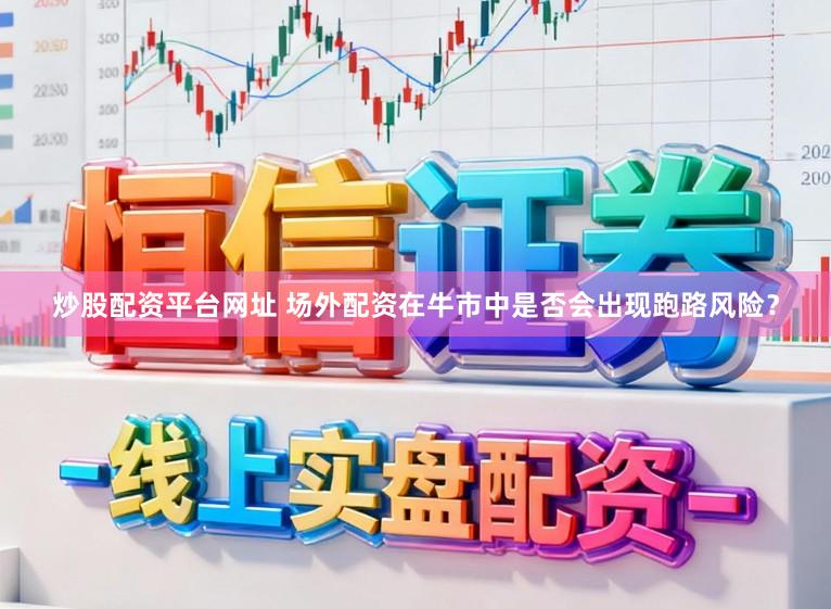 炒股配资平台网址 场外配资在牛市中是否会出现跑路风险？